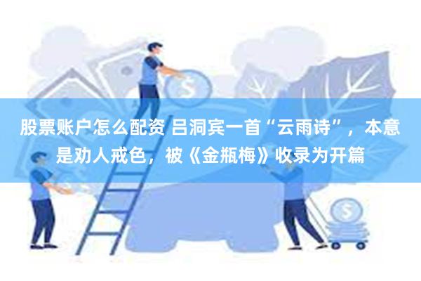 股票账户怎么配资 吕洞宾一首“云雨诗”，本意是劝人戒色，被《金瓶梅》收录为开篇