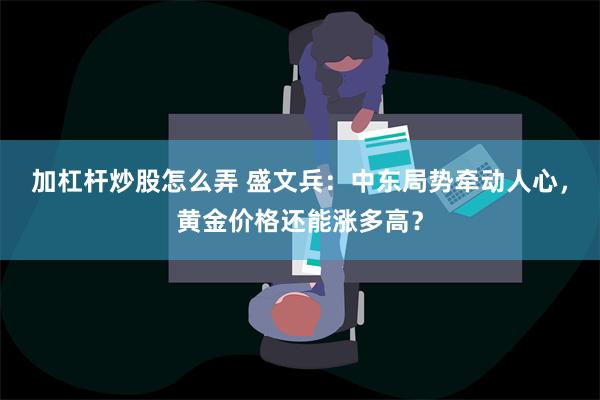 加杠杆炒股怎么弄 盛文兵：中东局势牵动人心，黄金价格还能涨多高？