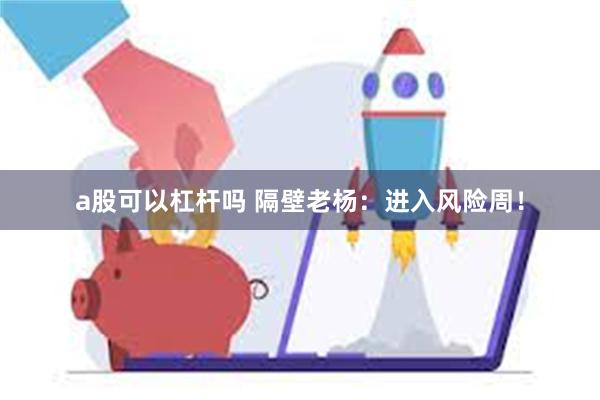 a股可以杠杆吗 隔壁老杨：进入风险周！