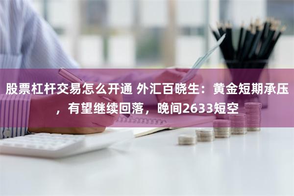 股票杠杆交易怎么开通 外汇百晓生：黄金短期承压，有望继续回落，晚间2633短空