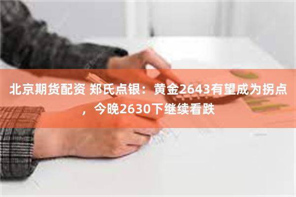 北京期货配资 郑氏点银：黄金2643有望成为拐点，今晚2630下继续看跌