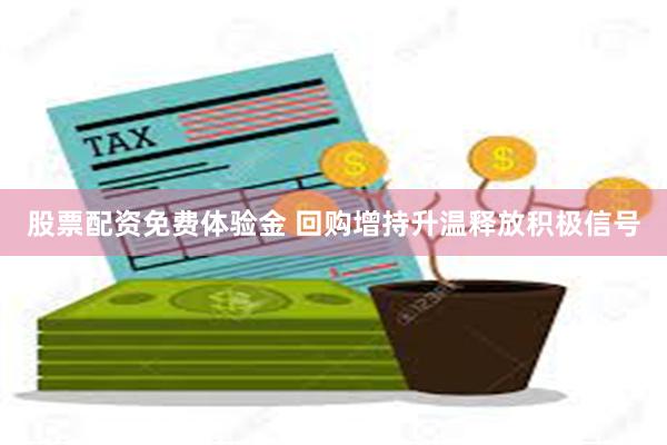 股票配资免费体验金 回购增持升温释放积极信号