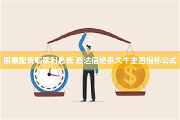 股票配资哪家利息低 通达信绝杀大牛主图指标公式