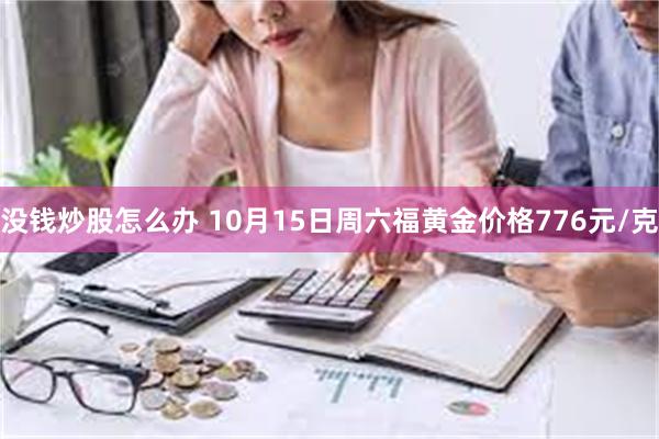 没钱炒股怎么办 10月15日周六福黄金价格776元/克