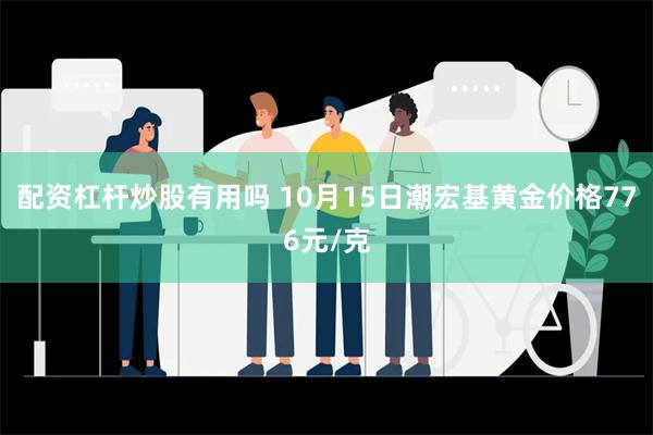 配资杠杆炒股有用吗 10月15日潮宏基黄金价格776元/克