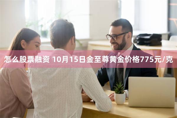 怎么股票融资 10月15日金至尊黄金价格775元/克