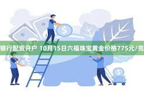 银行配资开户 10月15日六福珠宝黄金价格775元/克