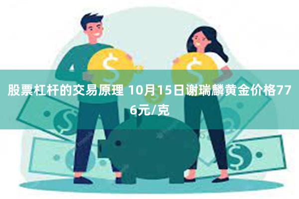 股票杠杆的交易原理 10月15日谢瑞麟黄金价格776元/克