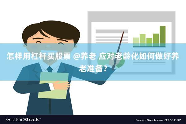 怎样用杠杆买股票 @养老 应对老龄化如何做好养老准备？