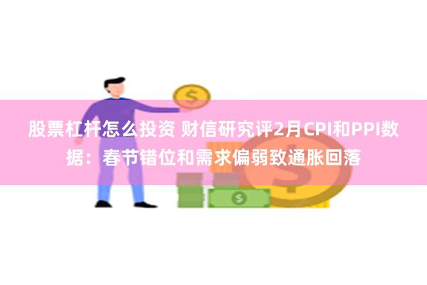 股票杠杆怎么投资 财信研究评2月CPI和PPI数据：春节错位和需求偏弱致通胀回落