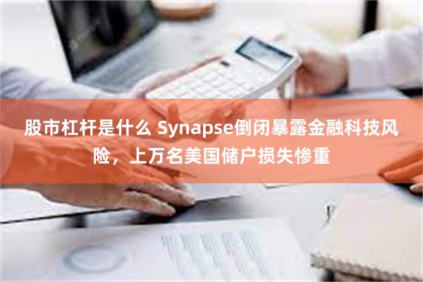 股市杠杆是什么 Synapse倒闭暴露金融科技风险，上万名美国储户损失惨重