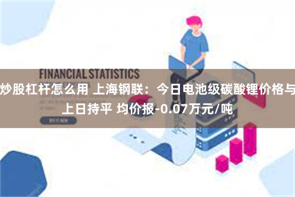 炒股杠杆怎么用 上海钢联：今日电池级碳酸锂价格与上日持平 均价报-0.07万元/吨