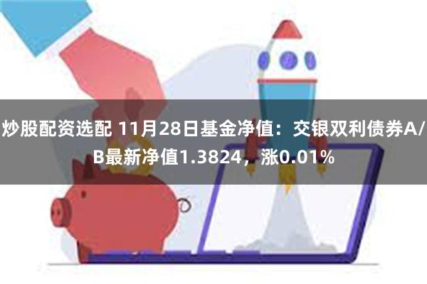 炒股配资选配 11月28日基金净值：交银双利债券A/B最新净值1.3824，涨0.01%