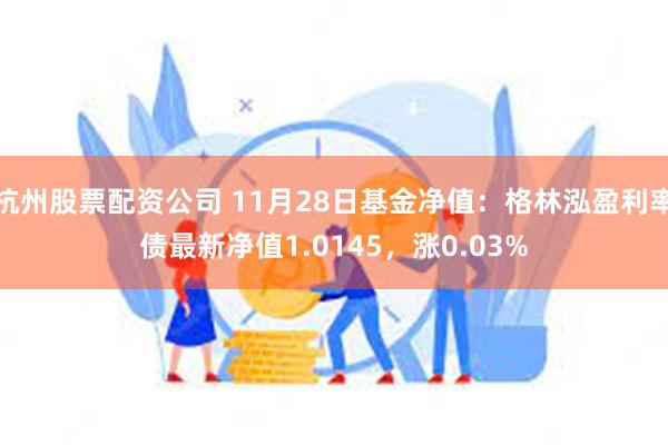 杭州股票配资公司 11月28日基金净值：格林泓盈利率债最新净值1.0145，涨0.03%