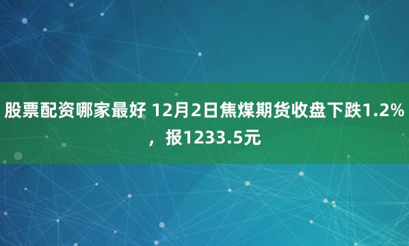 股票配资哪家最好 12月2日焦煤期货收盘下跌1.2%，报1233.5元