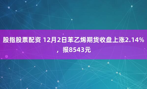 股指股票配资 12月2日苯乙烯期货收盘上涨2.14%，报8543元