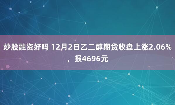 炒股融资好吗 12月2日乙二醇期货收盘上涨2.06%，报4696元