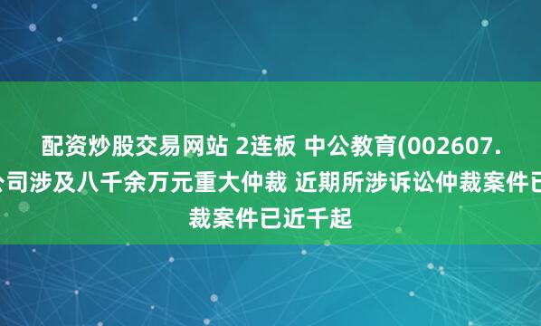 配资炒股交易网站 2连板 中公教育(002607.SZ)子公司涉及八千余万元重大仲裁 近期所涉诉讼仲裁案件已近千起