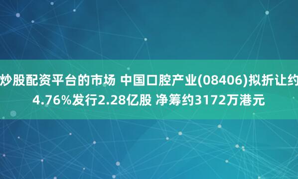 炒股配资平台的市场 中国口腔产业(08406)拟折让约4.76%发行2.28亿股 净筹约3172万港元