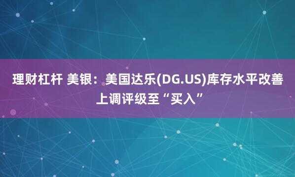 理财杠杆 美银：美国达乐(DG.US)库存水平改善 上调评级至“买入”