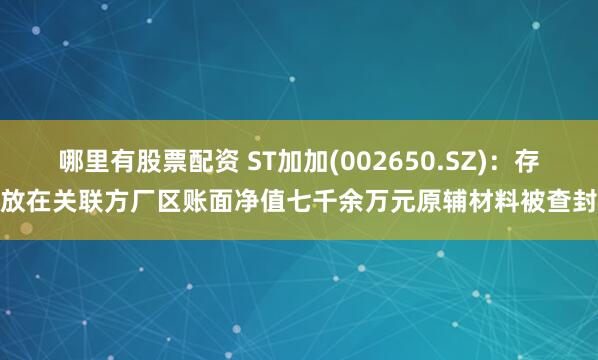 哪里有股票配资 ST加加(002650.SZ)：存放在关联方厂区账面净值七千余万元原辅材料被查封