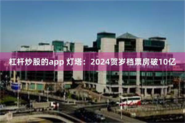 杠杆炒股的app 灯塔：2024贺岁档票房破10亿