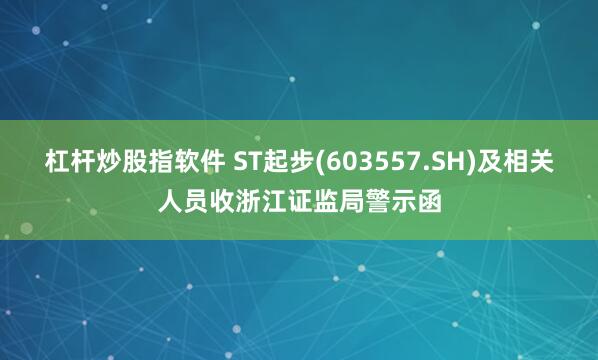 杠杆炒股指软件 ST起步(603557.SH)及相关人员收浙江证监局警示函