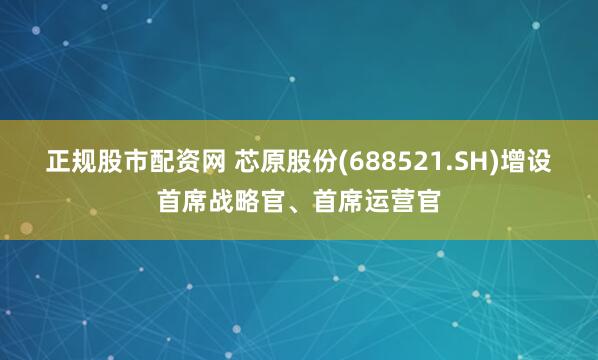 正规股市配资网 芯原股份(688521.SH)增设首席战略官、首席运营官