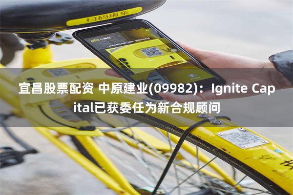 宜昌股票配资 中原建业(09982)：Ignite Capital已获委任为新合规顾问