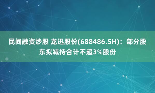 民间融资炒股 龙迅股份(688486.SH)：部分股东拟减持合计不超3%股份