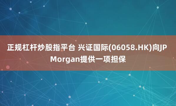 正规杠杆炒股指平台 兴证国际(06058.HK)向JP Morgan提供一项担保