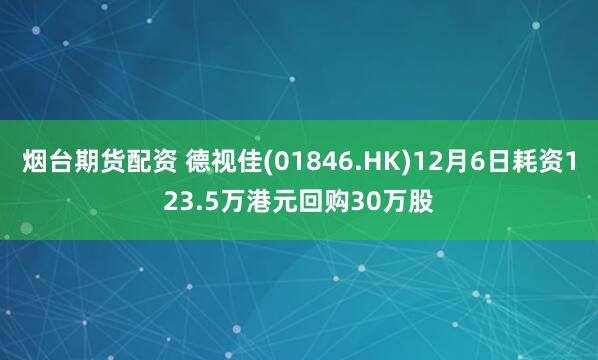 烟台期货配资 德视佳(01846.HK)12月6日耗资123.5万港元回购30万股