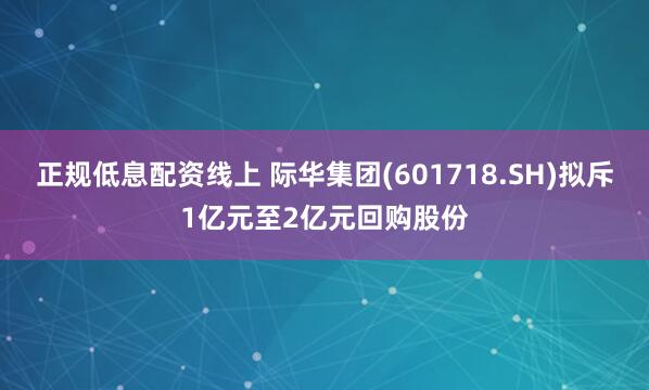 正规低息配资线上 际华集团(601718.SH)拟斥1亿元至2亿元回购股份