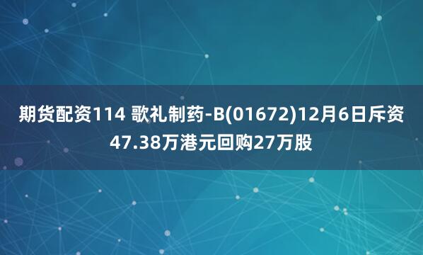 期货配资114 歌礼制药-B(01672)12月6日斥资47.38万港元回购27万股