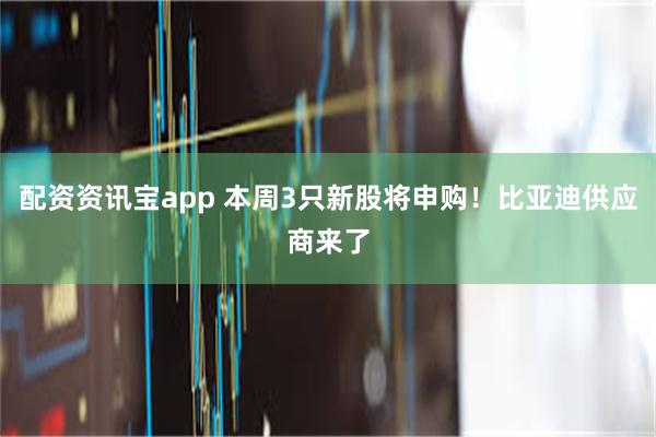 配资资讯宝app 本周3只新股将申购！比亚迪供应商来了