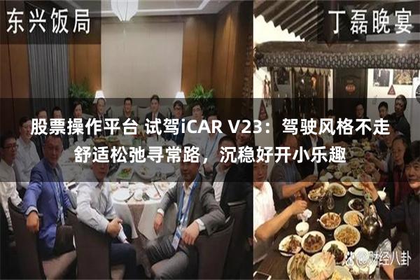 股票操作平台 试驾iCAR V23：驾驶风格不走舒适松弛寻常路，沉稳好开小乐趣