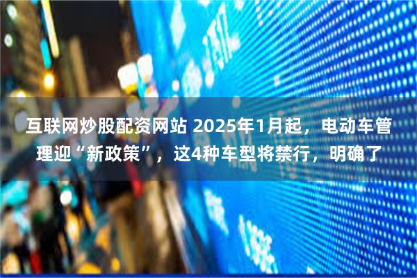 互联网炒股配资网站 2025年1月起，电动车管理迎“新政策”，这4种车型将禁行，明确了