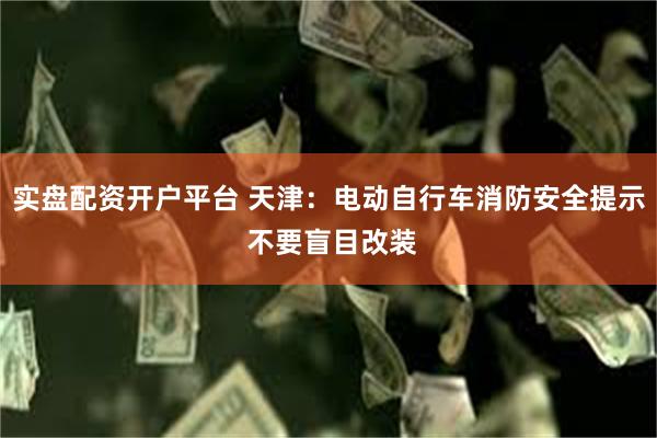 实盘配资开户平台 天津：电动自行车消防安全提示 不要盲目改装