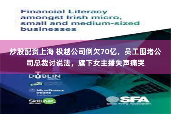 炒股配资上海 极越公司倒欠70亿，员工围堵公司总裁讨说法，旗下女主播失声痛哭