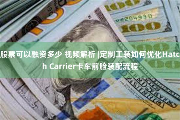 股票可以融资多少 视频解析 |定制工装如何优化Hatch Carrier卡车前脸装配流程