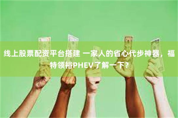 线上股票配资平台搭建 一家人的省心代步神器，福特领裕PHEV了解一下？