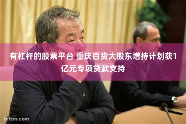 有杠杆的股票平台 重庆百货大股东增持计划获1亿元专项贷款支持