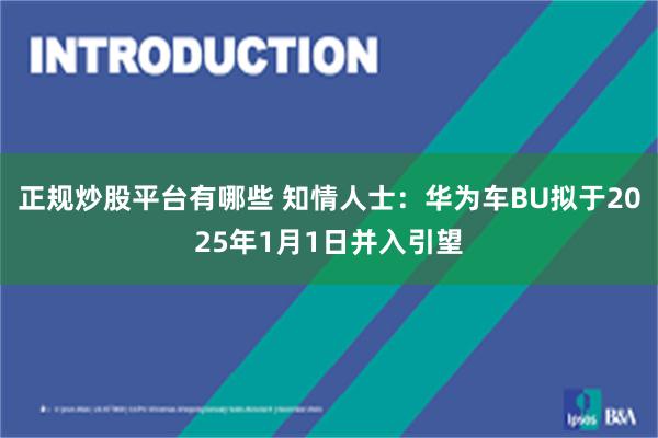 正规炒股平台有哪些 知情人士：华为车BU拟于2025年1月1日并入引望