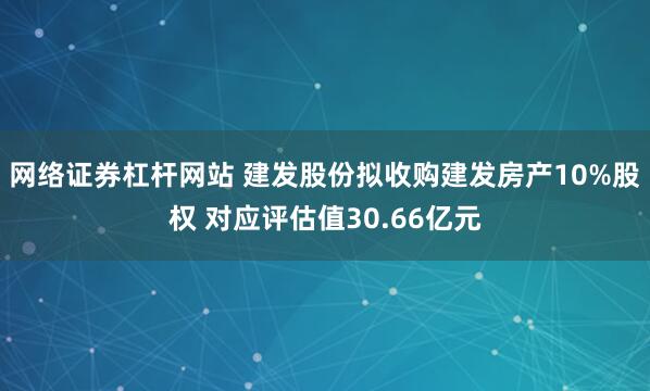 网络证券杠杆网站 建发股份拟收购建发房产10%股权 对应评估值30.66亿元