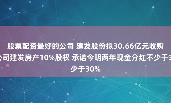 股票配资最好的公司 建发股份拟30.66亿元收购子公司建发房产10%股权 承诺今明两年现金分红不少于30%