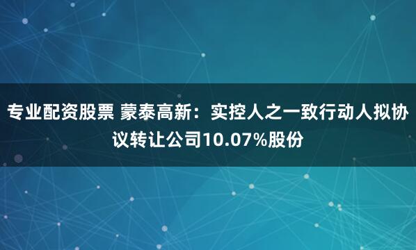 专业配资股票 蒙泰高新：实控人之一致行动人拟协议转让公司10.07%股份