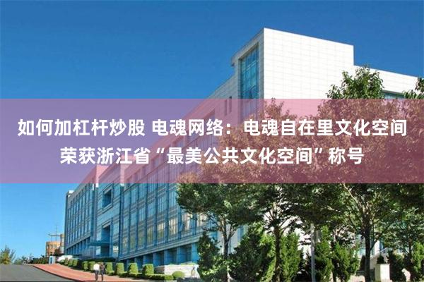 如何加杠杆炒股 电魂网络：电魂自在里文化空间荣获浙江省“最美公共文化空间”称号