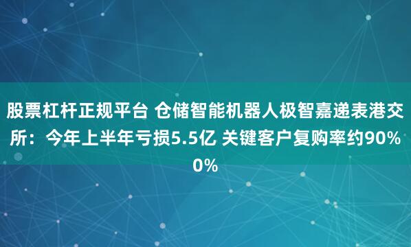 股票杠杆正规平台 仓储智能机器人极智嘉递表港交所：今年上半年亏损5.5亿 关键客户复购率约90%