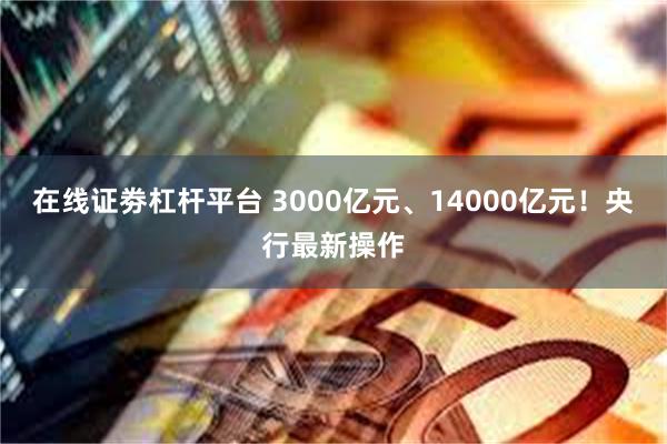 在线证劵杠杆平台 3000亿元、14000亿元！央行最新操作