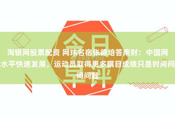 淘银网股票配资 网球名宿张德培答南财：中国网球水平快速发展，运动员取得更多瞩目成绩只是时间问题